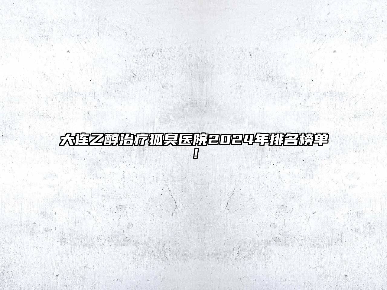 大连乙醇治疗狐臭医院2024年排名榜单！