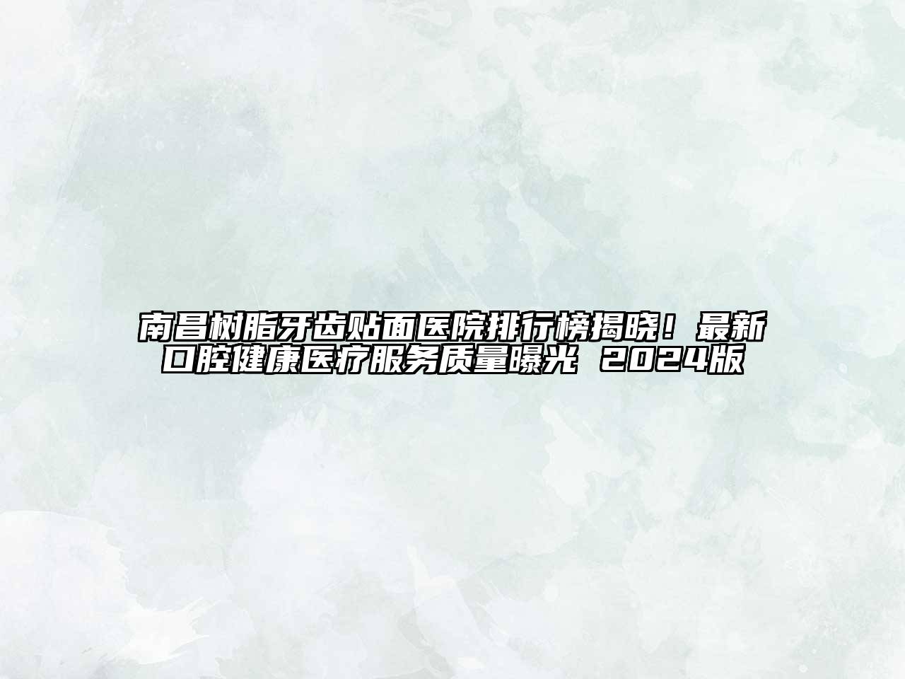 南昌树脂牙齿贴面医院排行榜揭晓！最新口腔健康医疗服务质量曝光 2024版