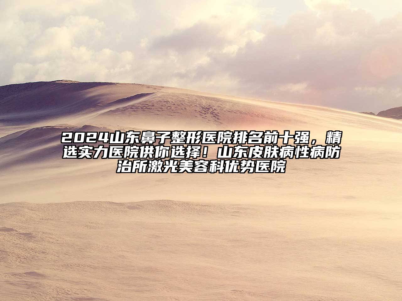 2024山东鼻子整形医院排名前十强，精选实力医院供你选择！山东皮肤病性病防治所激光美容科优势医院
