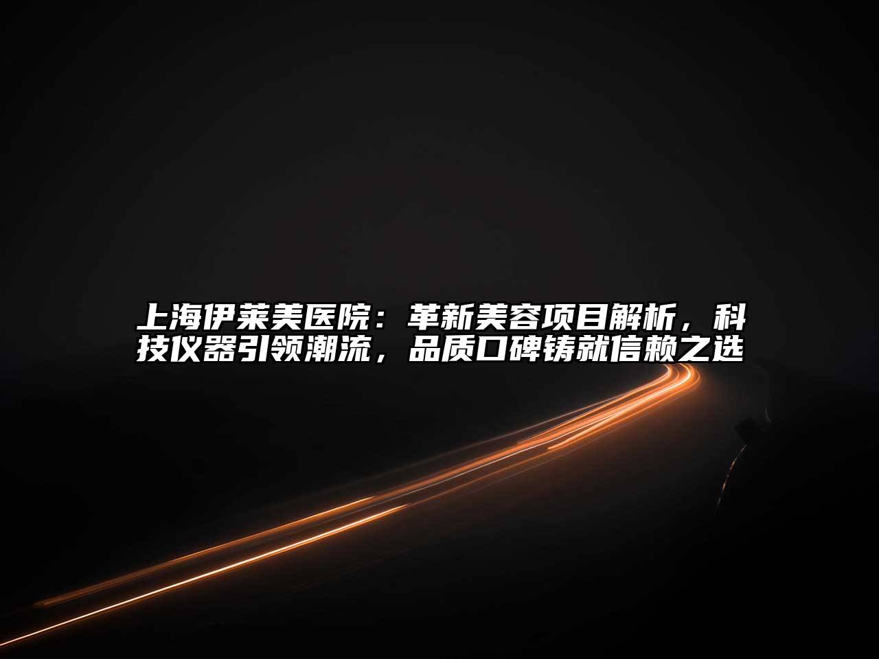 上海伊莱美医院：革新美容项目解析，科技仪器引领潮流，品质口碑铸就信赖之选