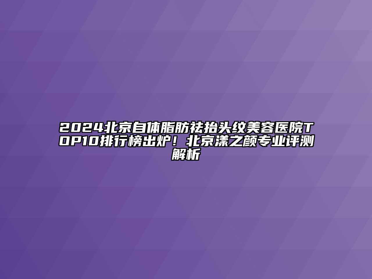 2024北京自体脂肪祛抬头纹美容医院TOP10排行榜出炉！北京漾之颜专业评测解析