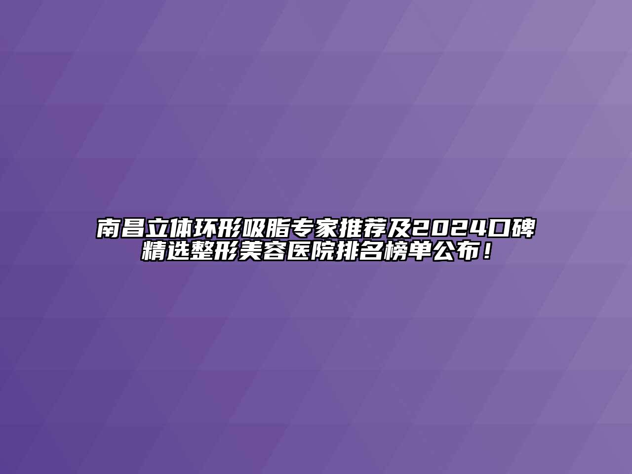 南昌立体环形吸脂专家推荐及2024口碑精选整形美容医院排名榜单公布！