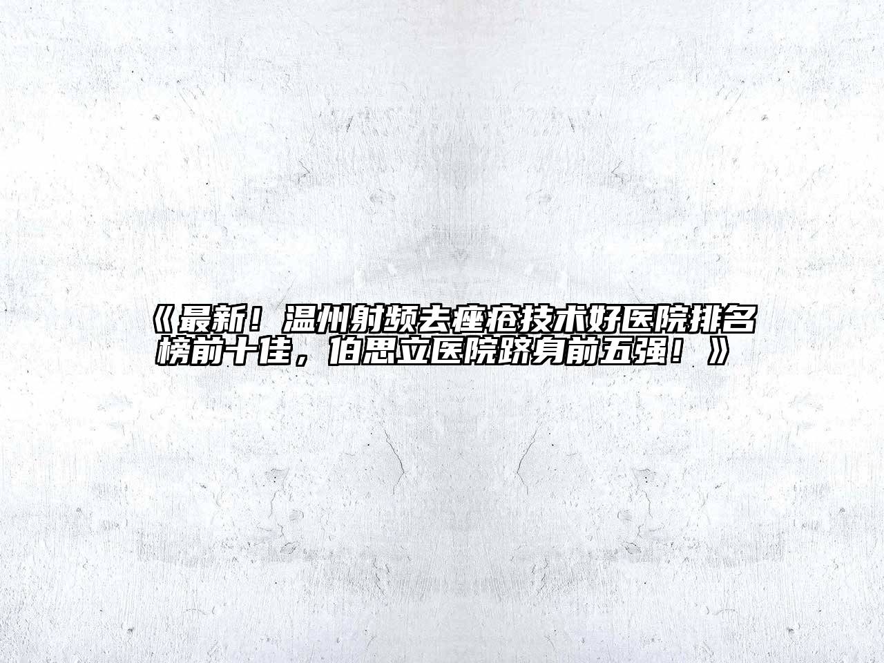 最新！温州射频去痤疮技术好医院排名榜前十佳，伯思立医院跻身前五强！