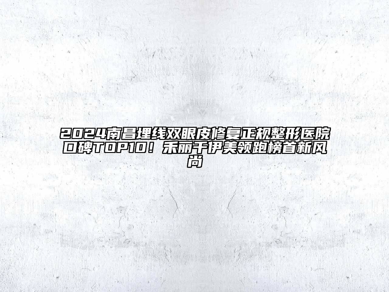2024南昌埋线双眼皮修复正规整形医院口碑TOP10！禾丽千伊美领跑榜首新风尚