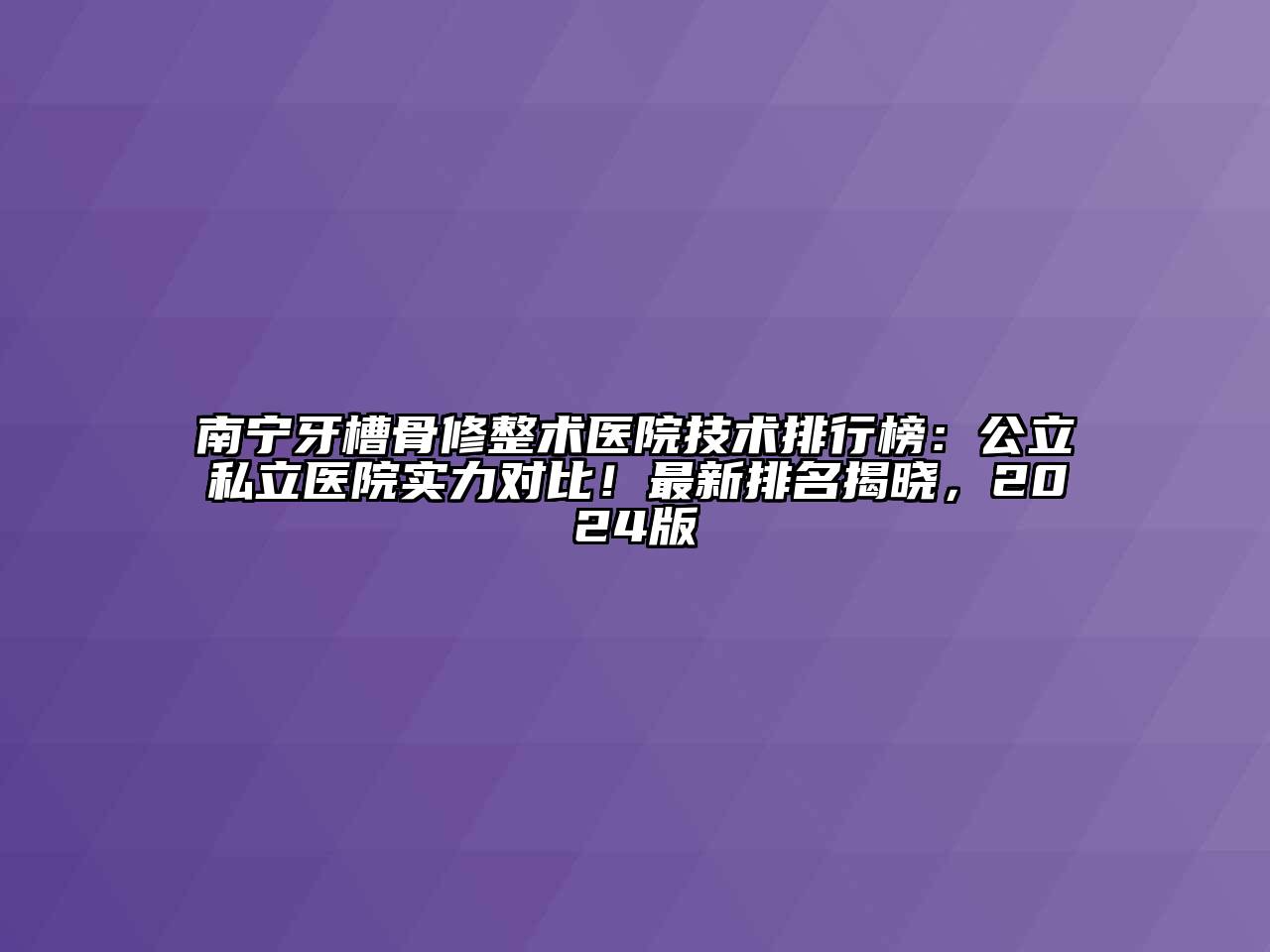 南宁牙槽骨修整术医院技术排行榜：公立私立医院实力对比！最新排名揭晓，2024版