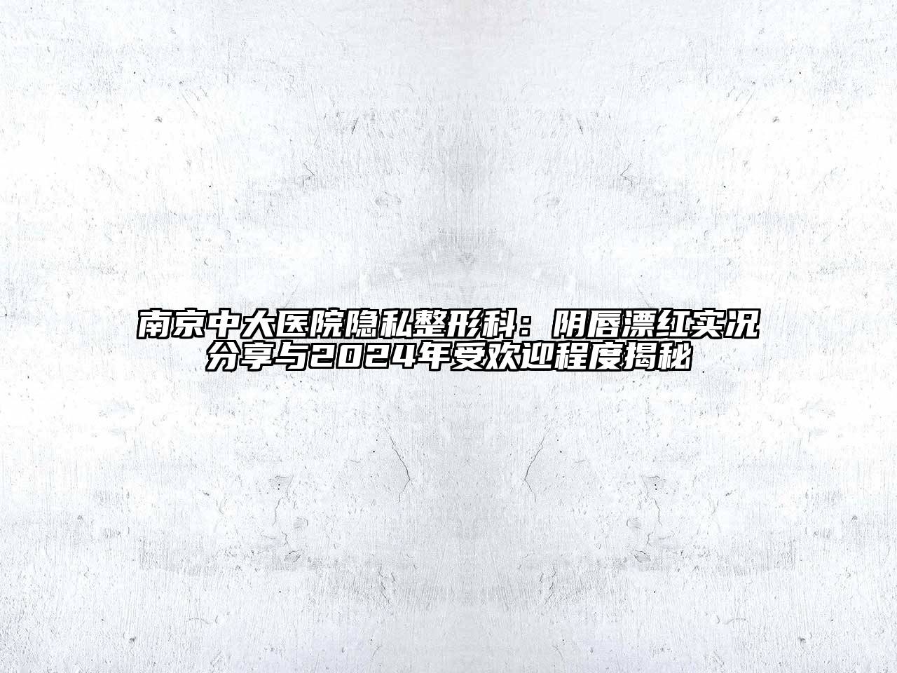 南京中大医院隐私整形科：阴唇漂红实况分享与2024年受欢迎程度揭秘