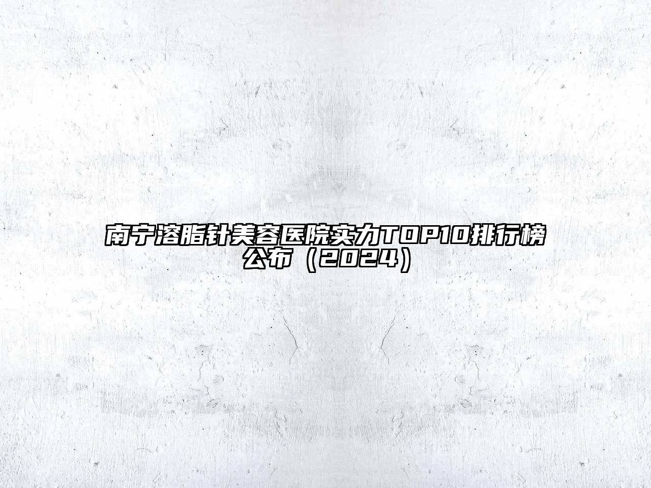 南宁溶脂针美容医院实力TOP10排行榜公布（2024）