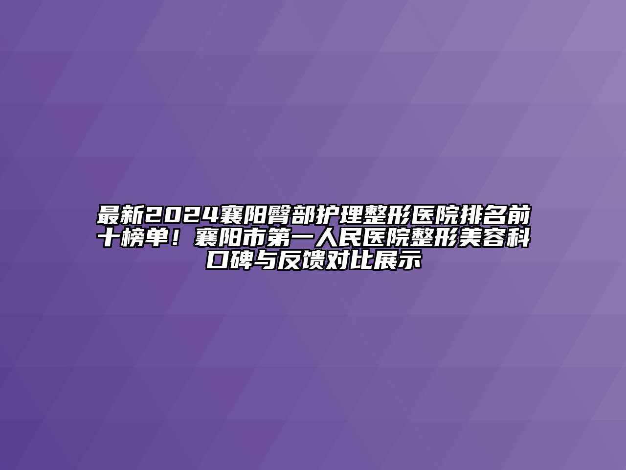 最新2024襄阳臀部护理整形医院排名前十榜单！襄阳市第一人民医院整形美容科口碑与反馈对比展示
