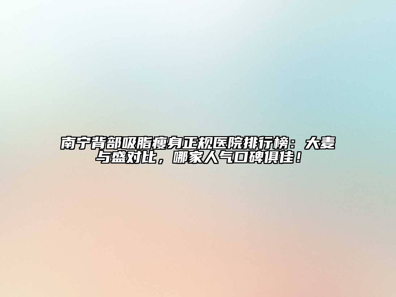 南宁背部吸脂瘦身正规医院排行榜：大麦与盛对比，哪家人气口碑俱佳！