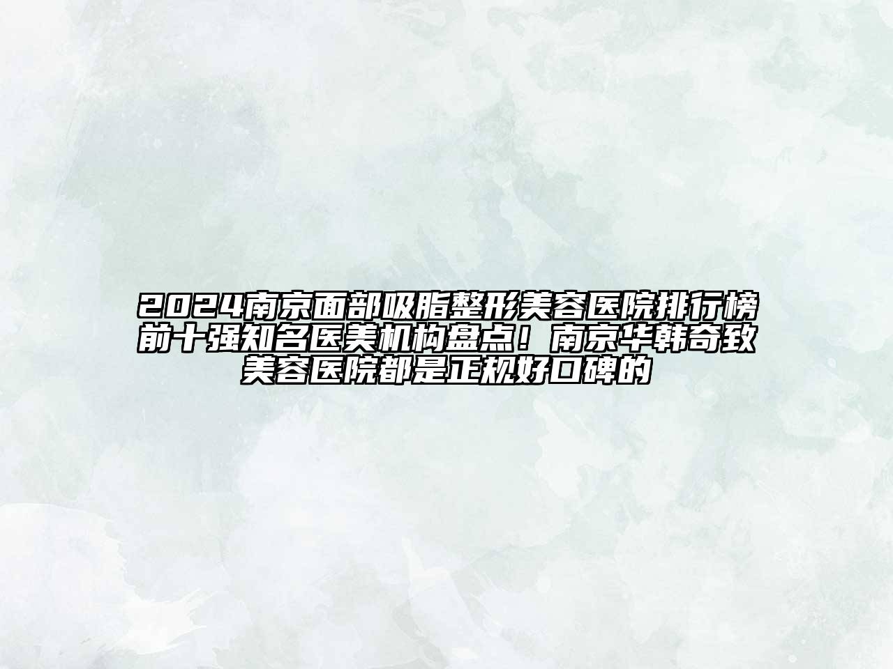 2024南京面部吸脂整形美容医院排行榜前十强知名医美机构盘点！南京华韩奇致美容医院都是正规好口碑的