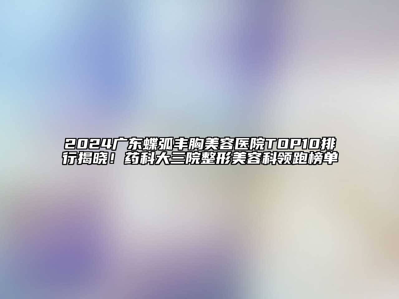 2024广东蝶弧丰胸美容医院TOP10排行揭晓！药科大三院整形美容科领跑榜单