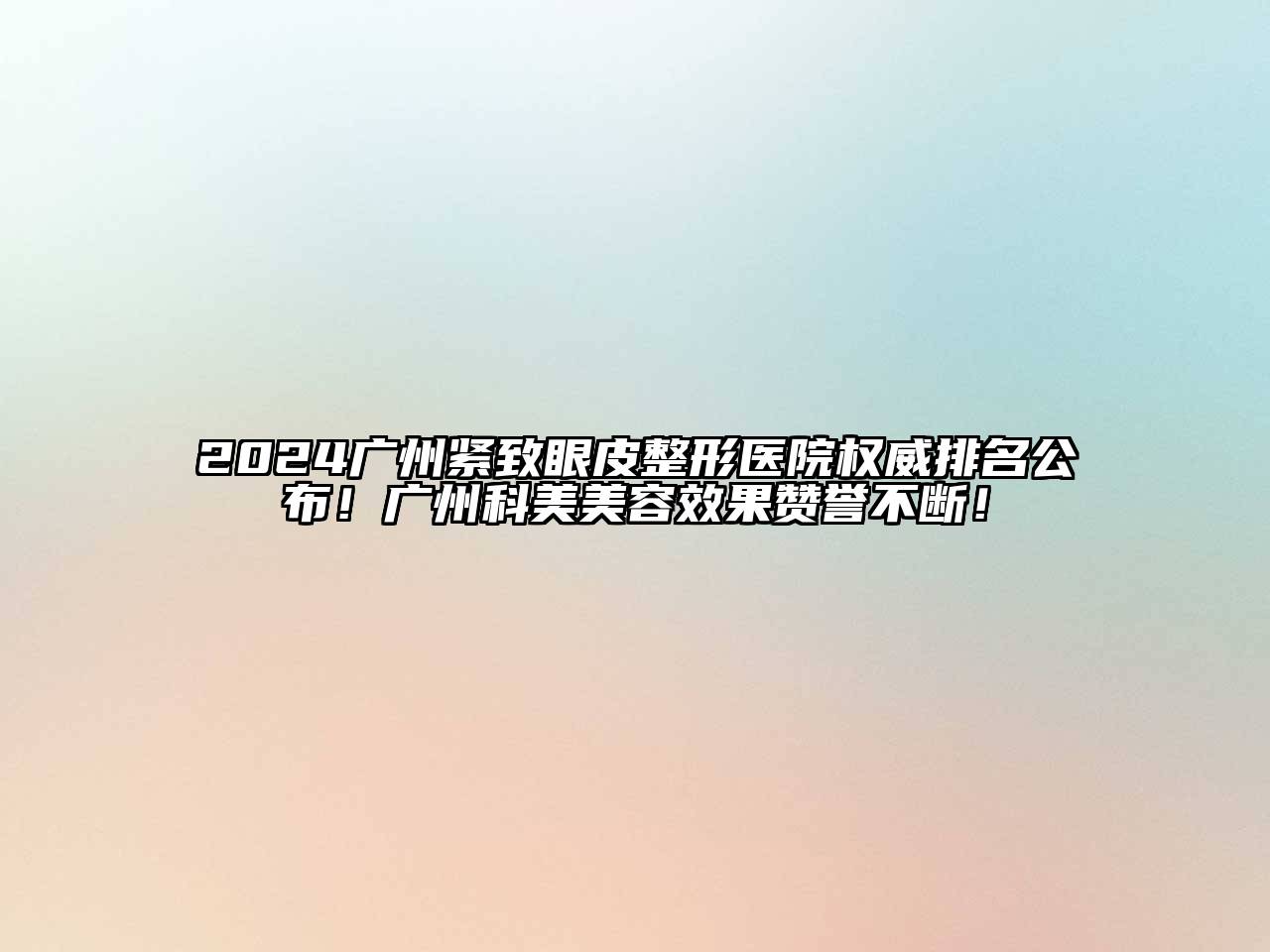 2024广州紧致眼皮整形医院权威排名公布！广州科美美容效果赞誉不断！