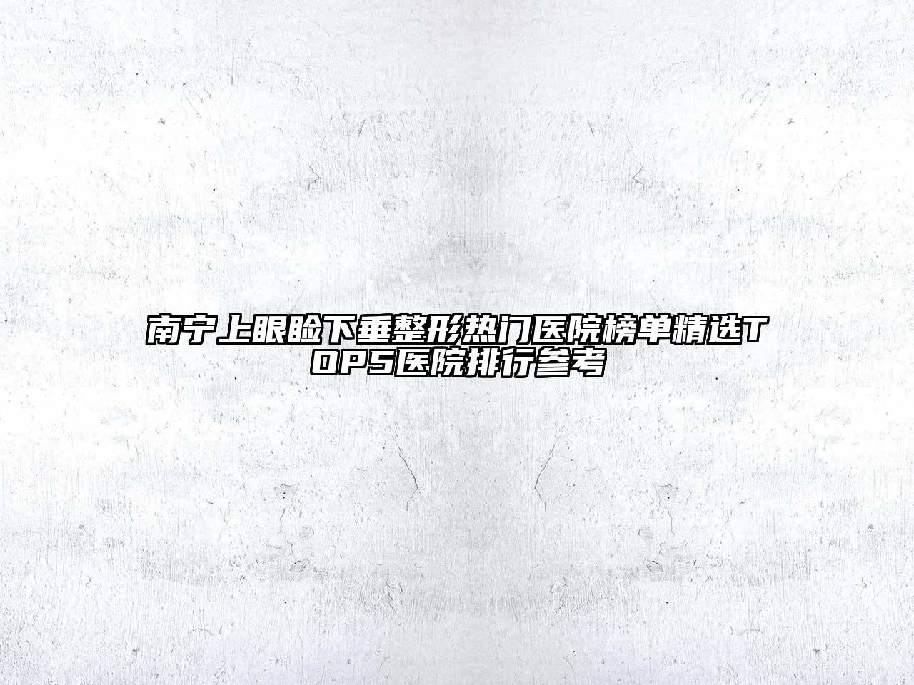 南宁上眼睑下垂整形热门医院榜单精选TOP5医院排行参考