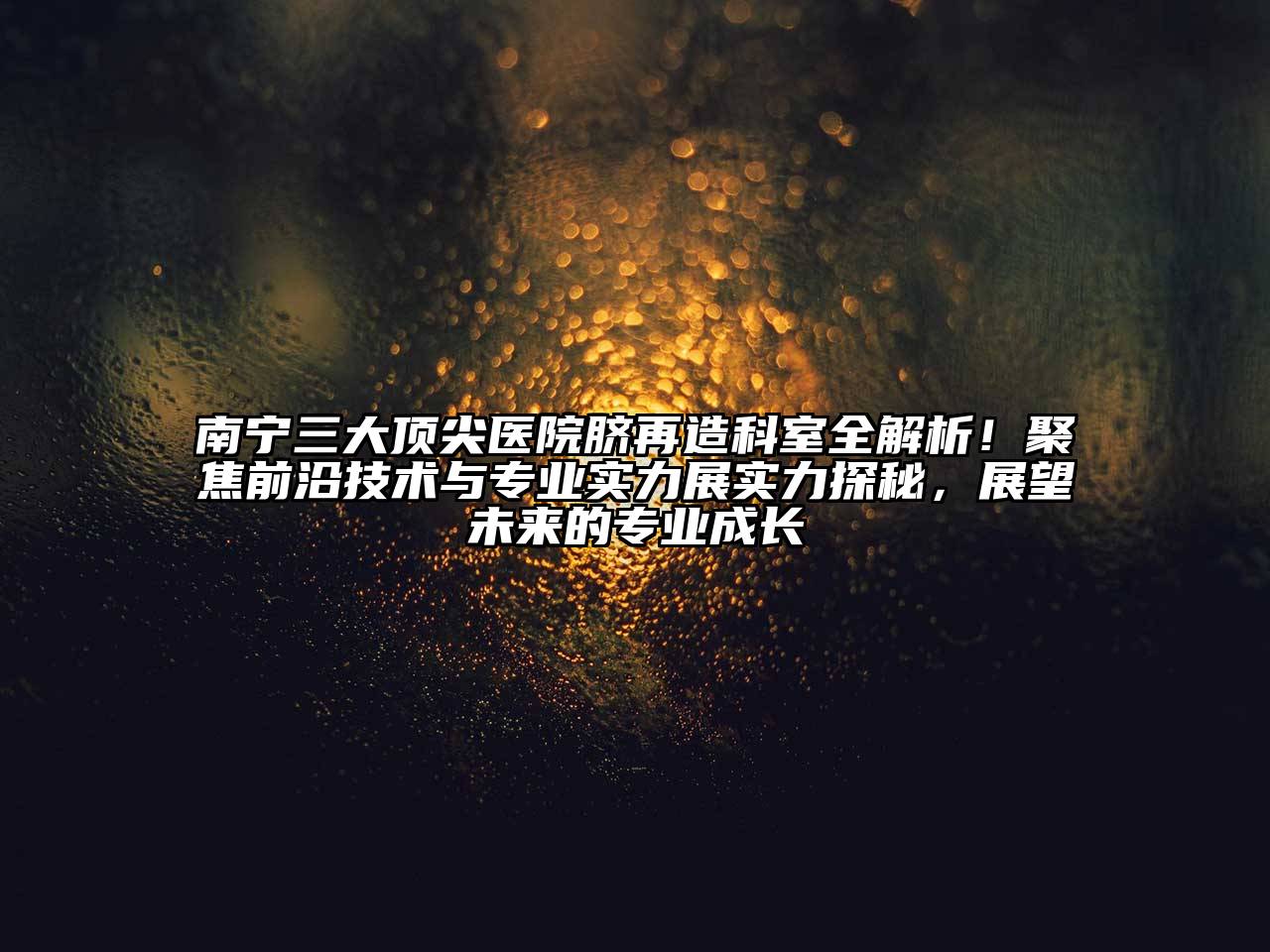 南宁三大顶尖医院脐再造科室全解析！聚焦前沿技术与专业实力展实力探秘，展望未来的专业成长