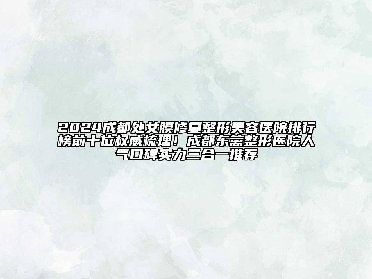 2024成都处女膜修复整形美容医院排行榜前十位权威梳理！成都东篱整形医院人气口碑实力三合一推荐