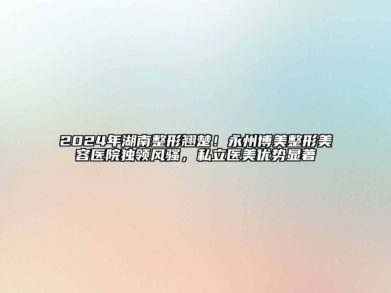2024年湖南整形翘楚！永州博美整形美容医院独领风骚，私立医美优势显著
