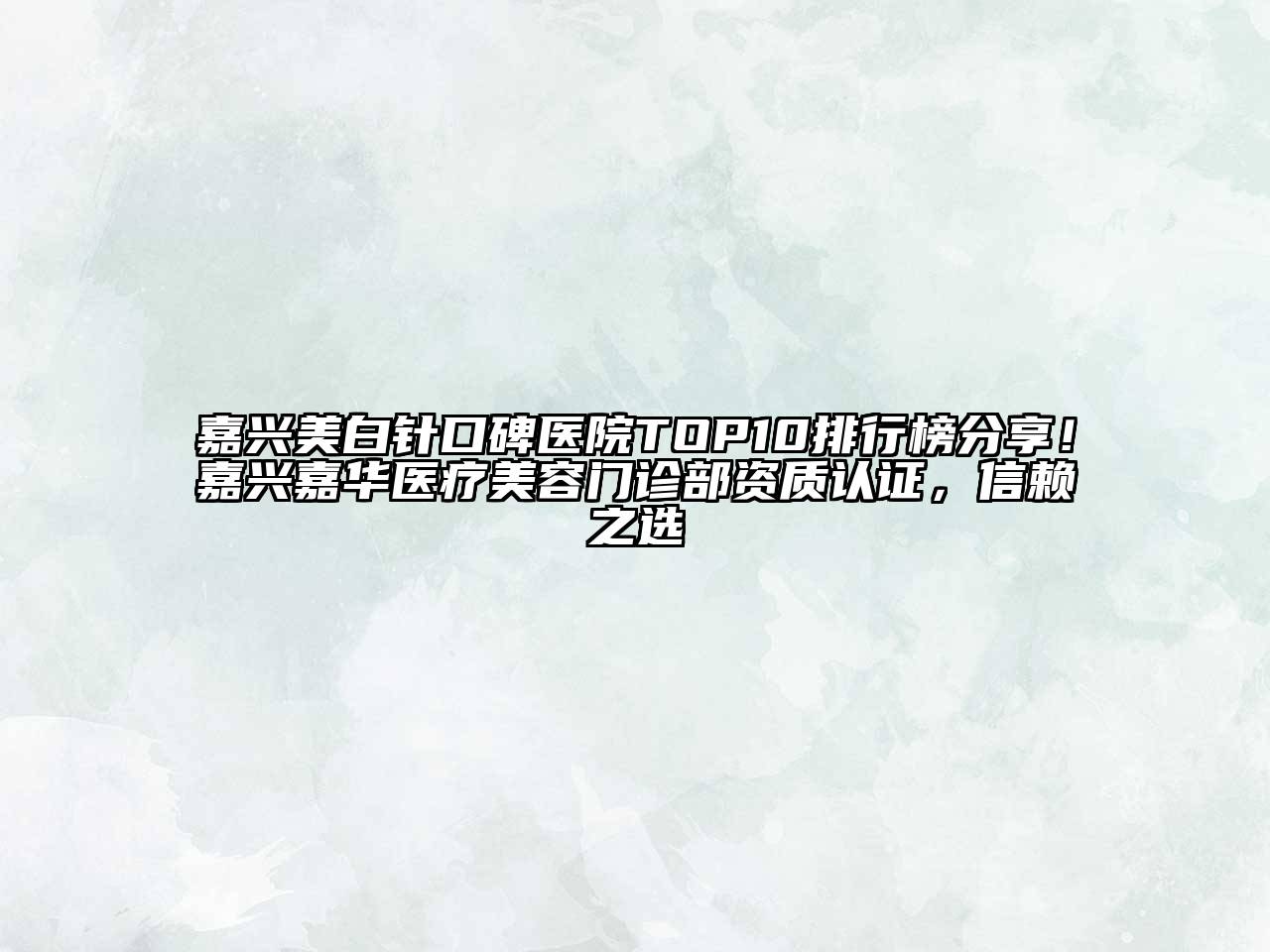 嘉兴美白针口碑医院TOP10排行榜分享！嘉兴嘉华医疗美容门诊部资质认证，信赖之选