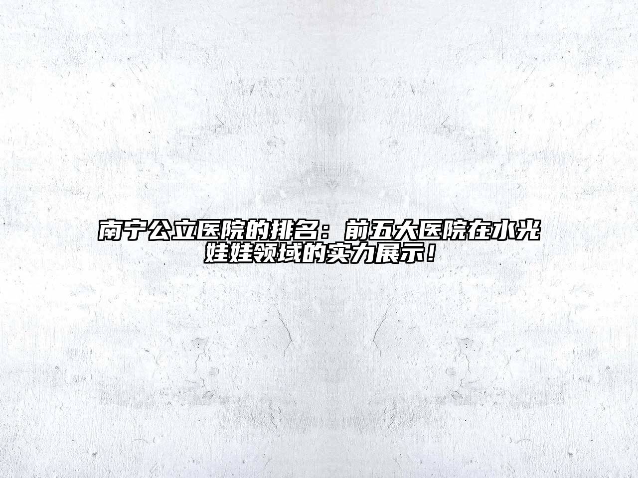 南宁公立医院的排名：前五大医院在水光娃娃领域的实力展示！
