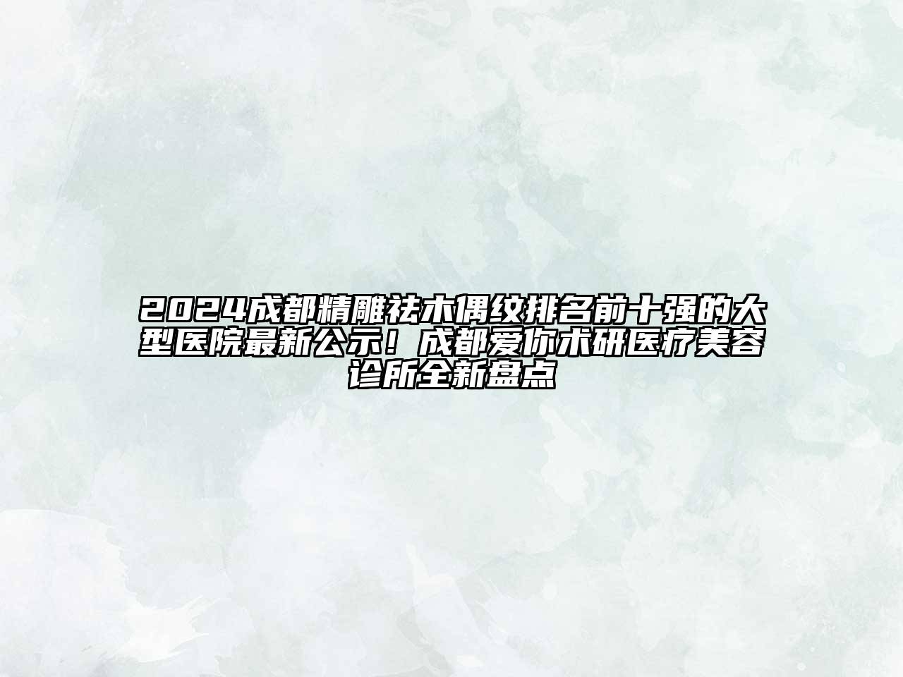 2024成都精雕祛木偶纹排名前十强的大型医院最新公示！成都爱你术研医疗美容诊所全新盘点
