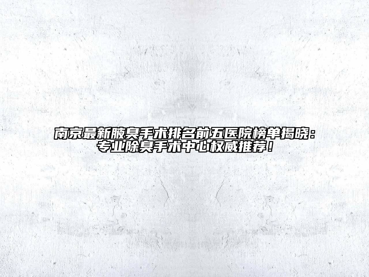 南京最新腋臭手术排名前五医院榜单揭晓：专业除臭手术中心权威推荐！