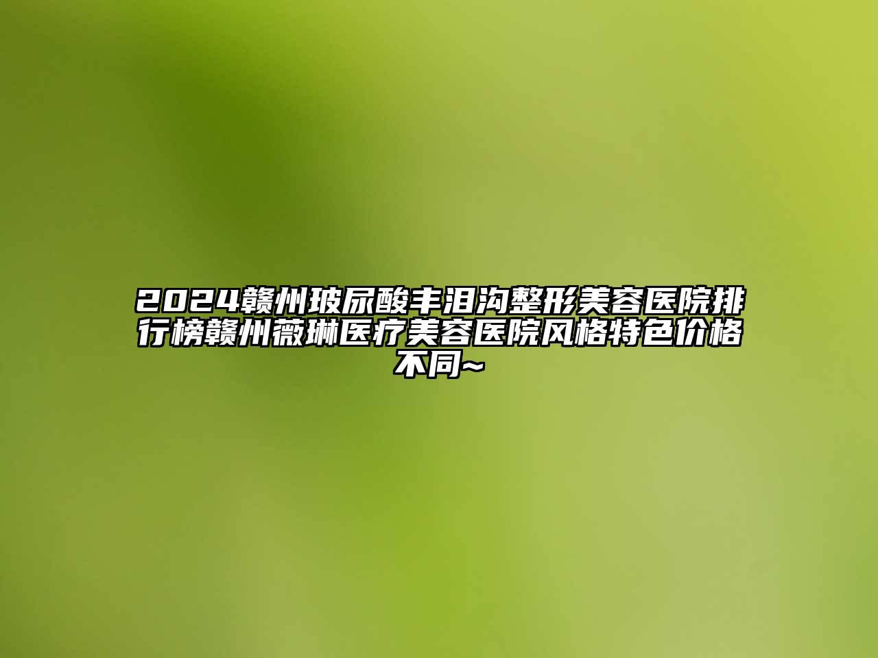 2024赣州玻尿酸丰泪沟整形美容医院排行榜赣州薇琳医疗美容医院风格特色价格不同~