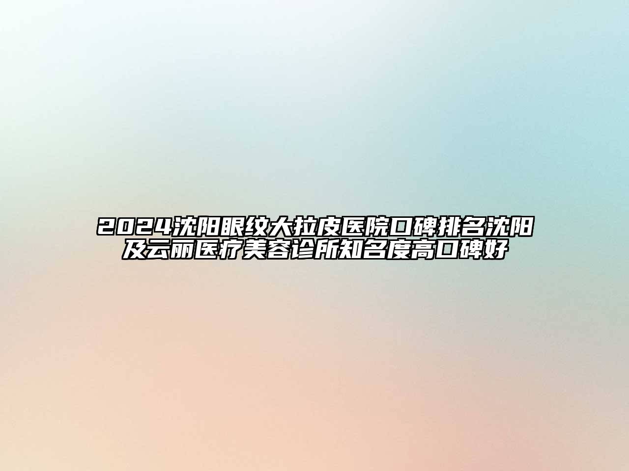 2024沈阳眼纹大拉皮医院口碑排名沈阳及云丽医疗美容诊所知名度高口碑好