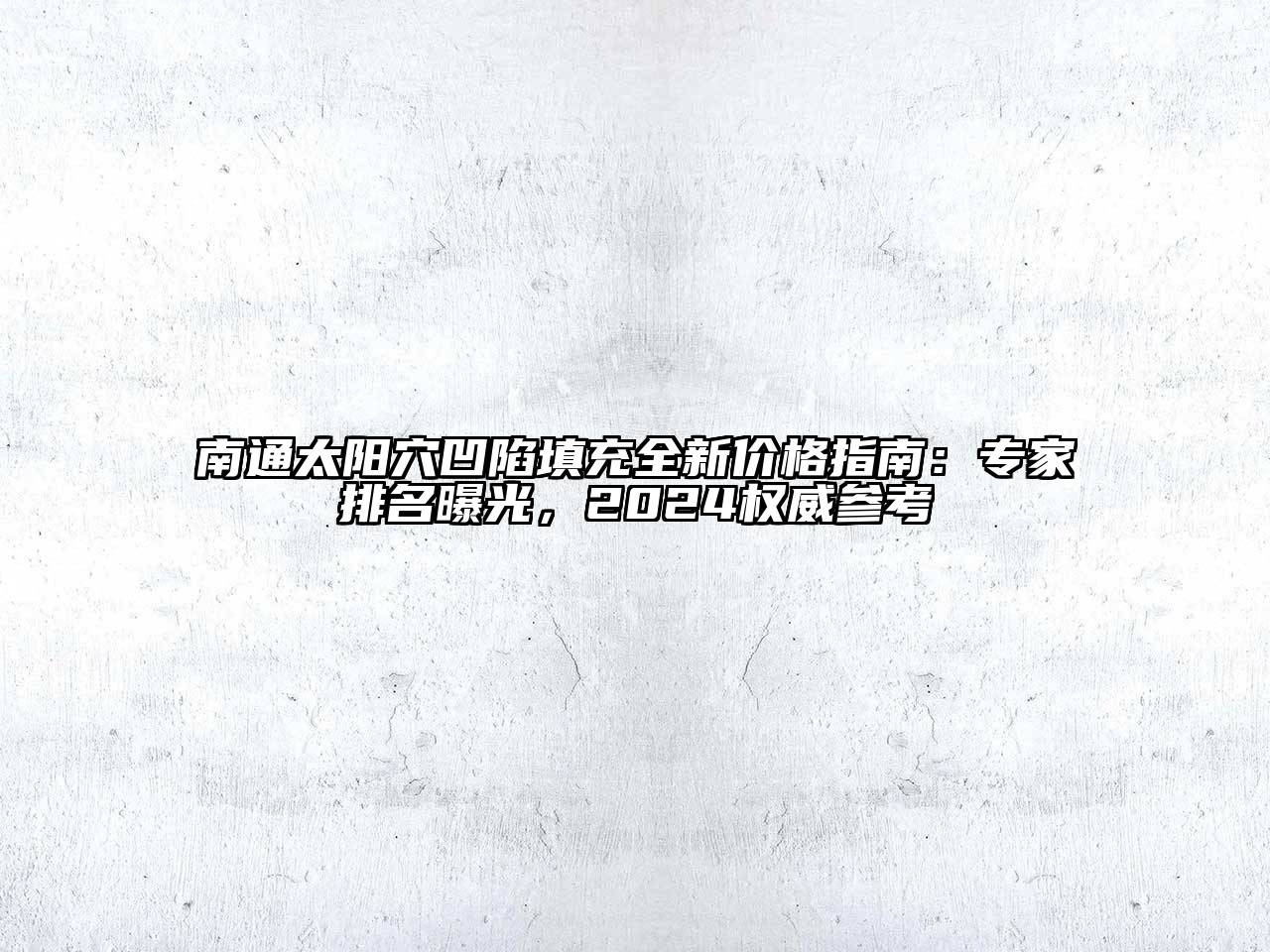 南通太阳穴凹陷填充全新价格指南：专家排名曝光，2024权威参考
