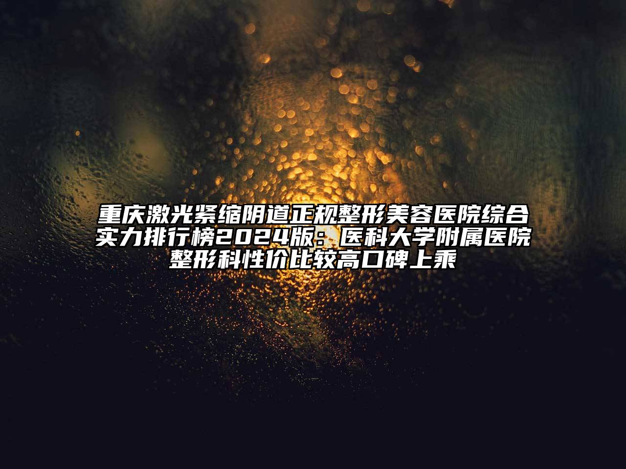 重庆激光紧缩阴道正规整形美容医院综合实力排行榜2024版：医科大学附属医院整形科性价比较高口碑上乘