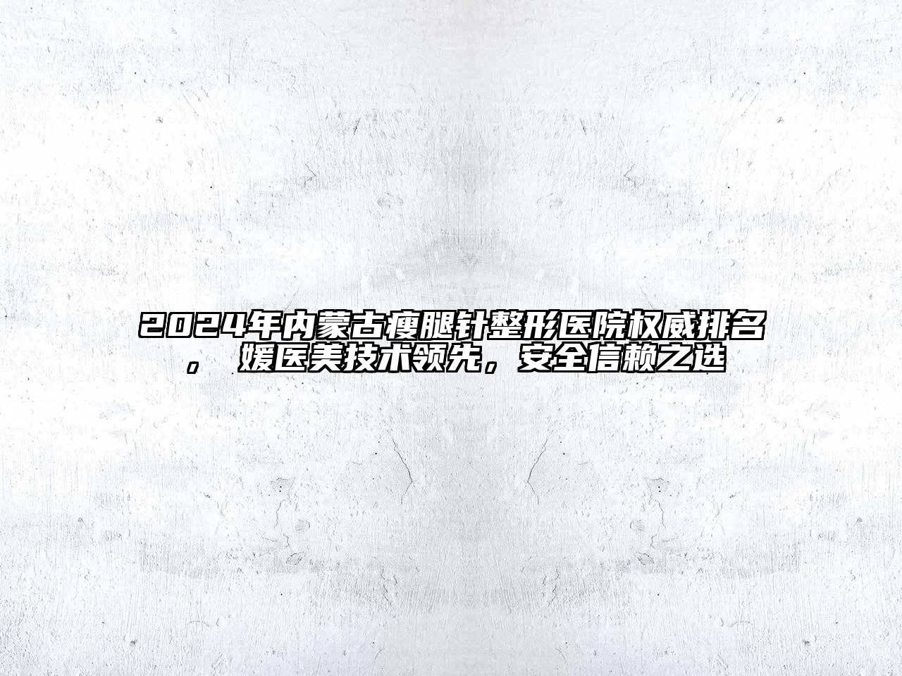 2024年内蒙古瘦腿针整形医院权威排名，姮媛医美技术领先，安全信赖之选