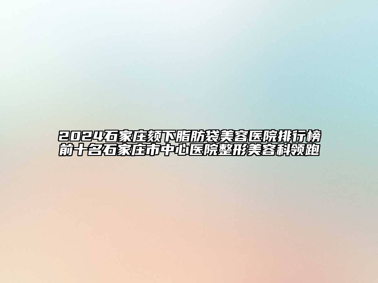 2024石家庄颏下脂肪袋美容医院排行榜前十名石家庄市中心医院整形美容科领跑