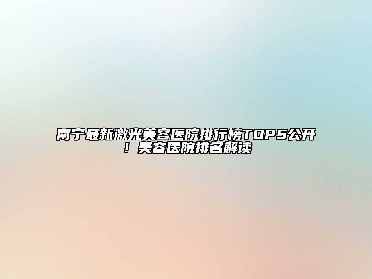 南宁最新激光美容医院排行榜TOP5公开！美容医院排名解读