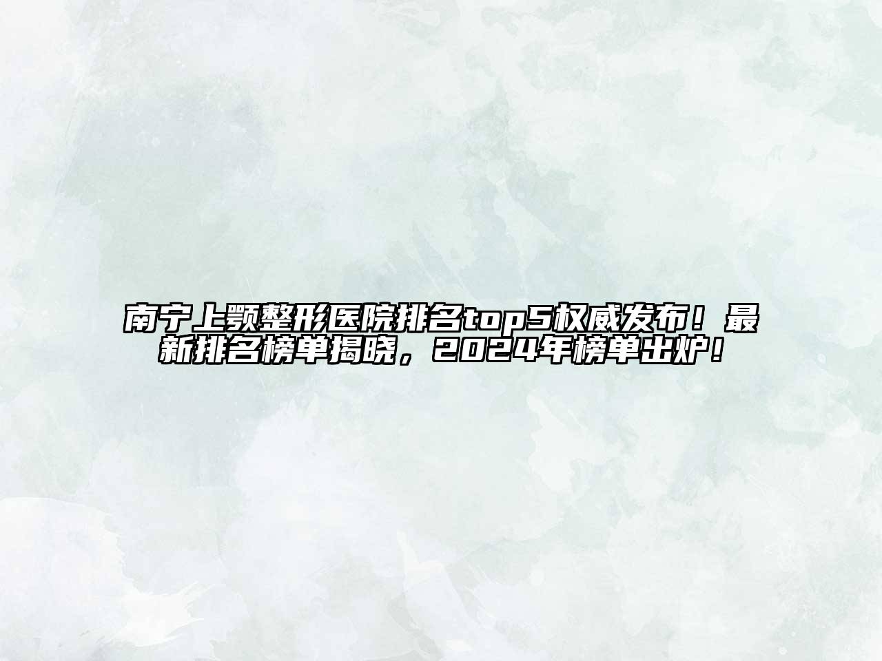 南宁上颚整形医院排名top5权威发布！最新排名榜单揭晓，2024年榜单出炉！