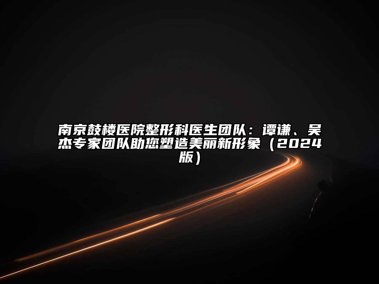 南京鼓楼医院整形科医生团队：谭谦、吴杰专家团队助您塑造美丽新形象（2024版）