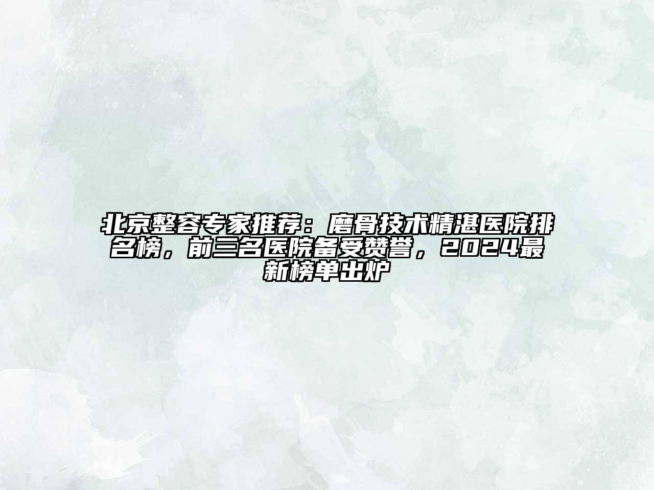 北京整容专家推荐：磨骨技术精湛医院排名榜，前三名医院备受赞誉，2024最新榜单出炉