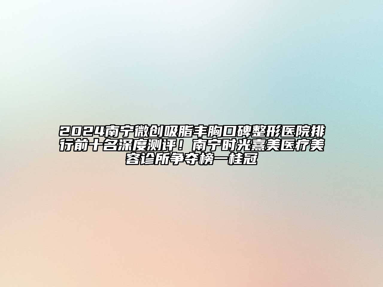 2024南宁微创吸脂丰胸口碑整形医院排行前十名深度测评！南宁时光熹美医疗美容诊所争夺榜一桂冠