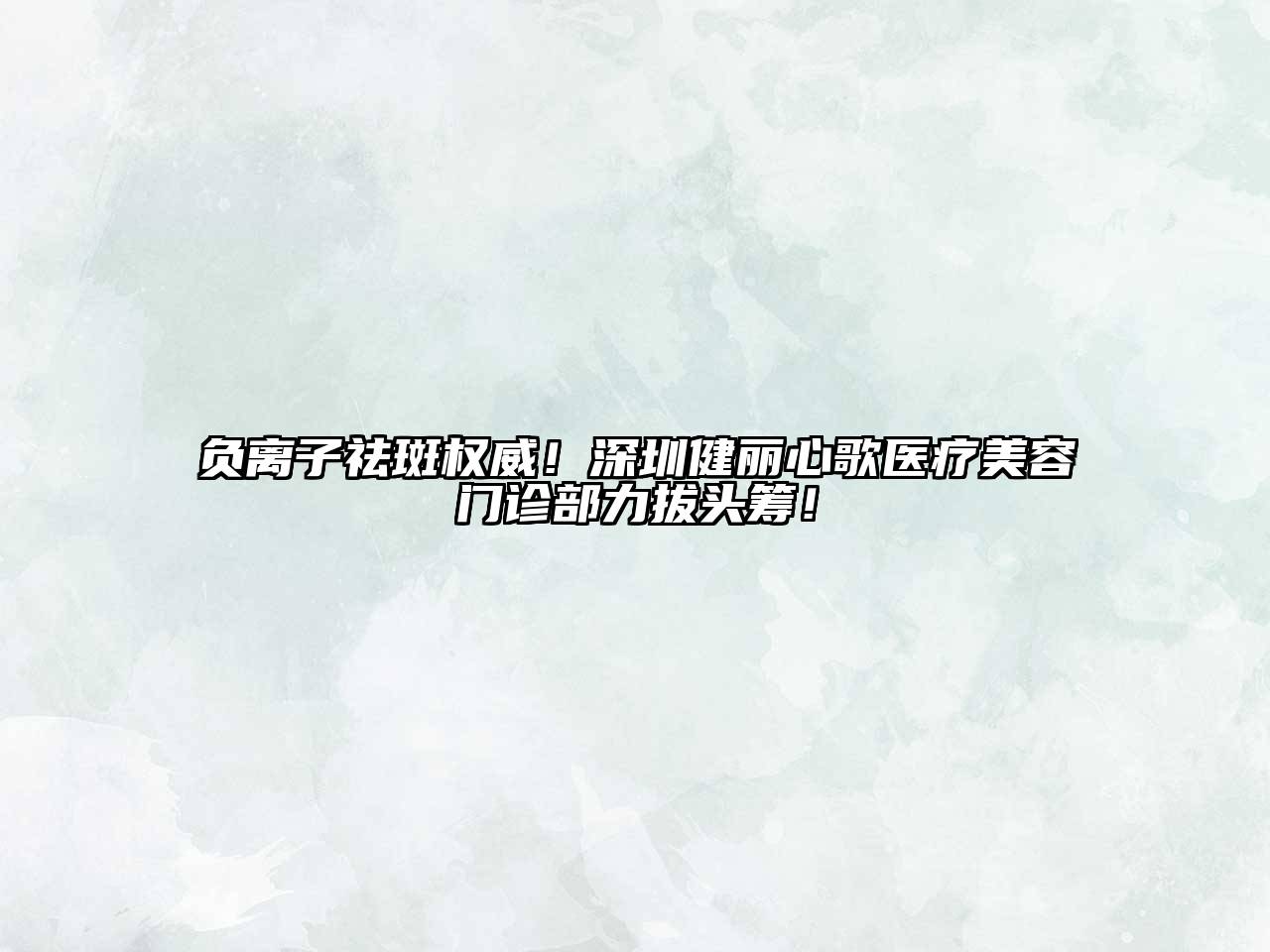 负离子祛斑权威！深圳健丽心歌医疗美容门诊部力拔头筹！