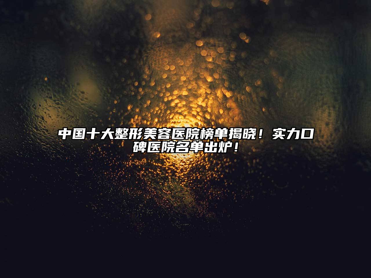 中国十大整形美容医院榜单揭晓！实力口碑医院名单出炉！