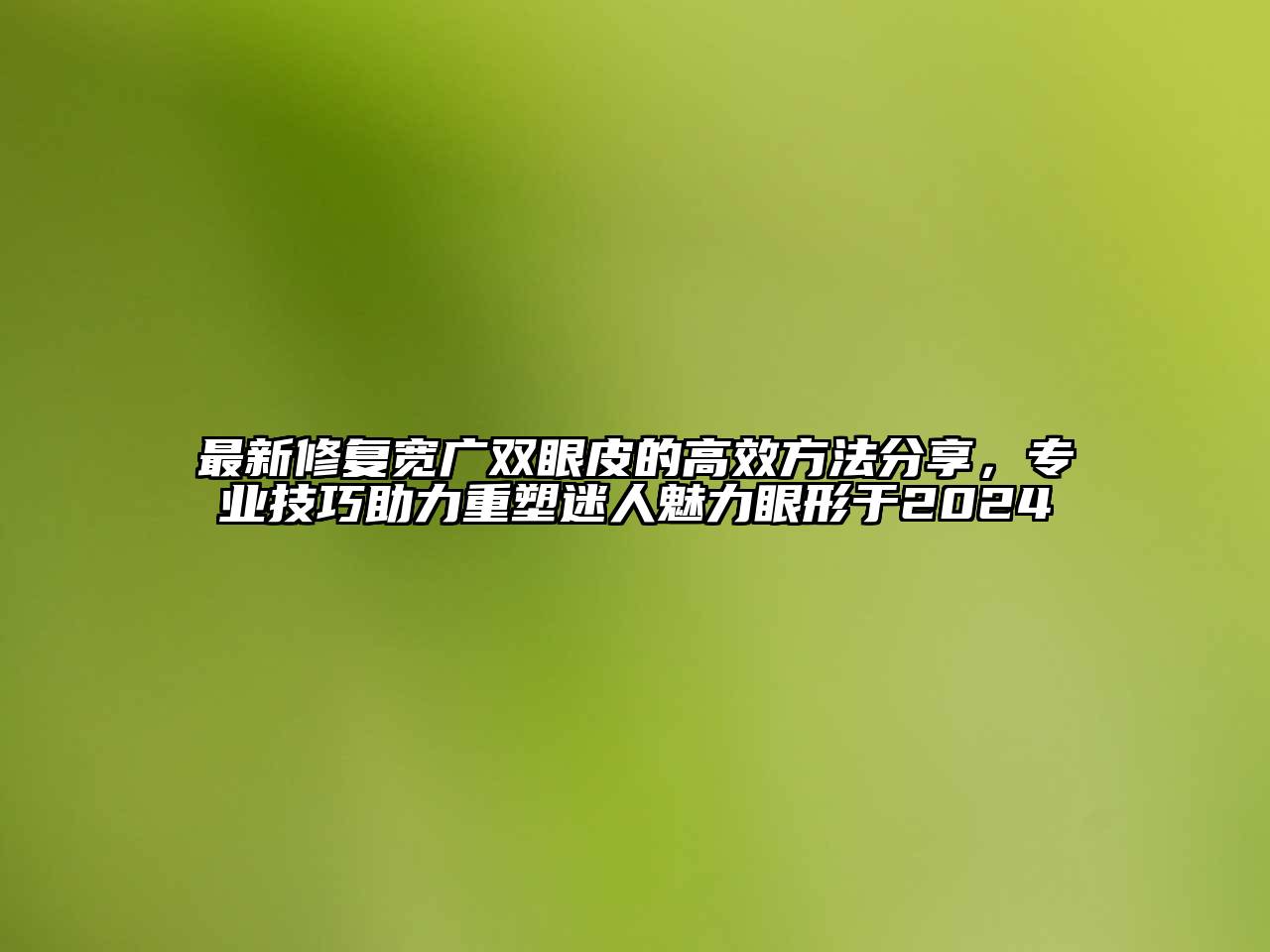 最新修复宽广双眼皮的高效方法分享，专业技巧助力重塑迷人魅力眼形于2024