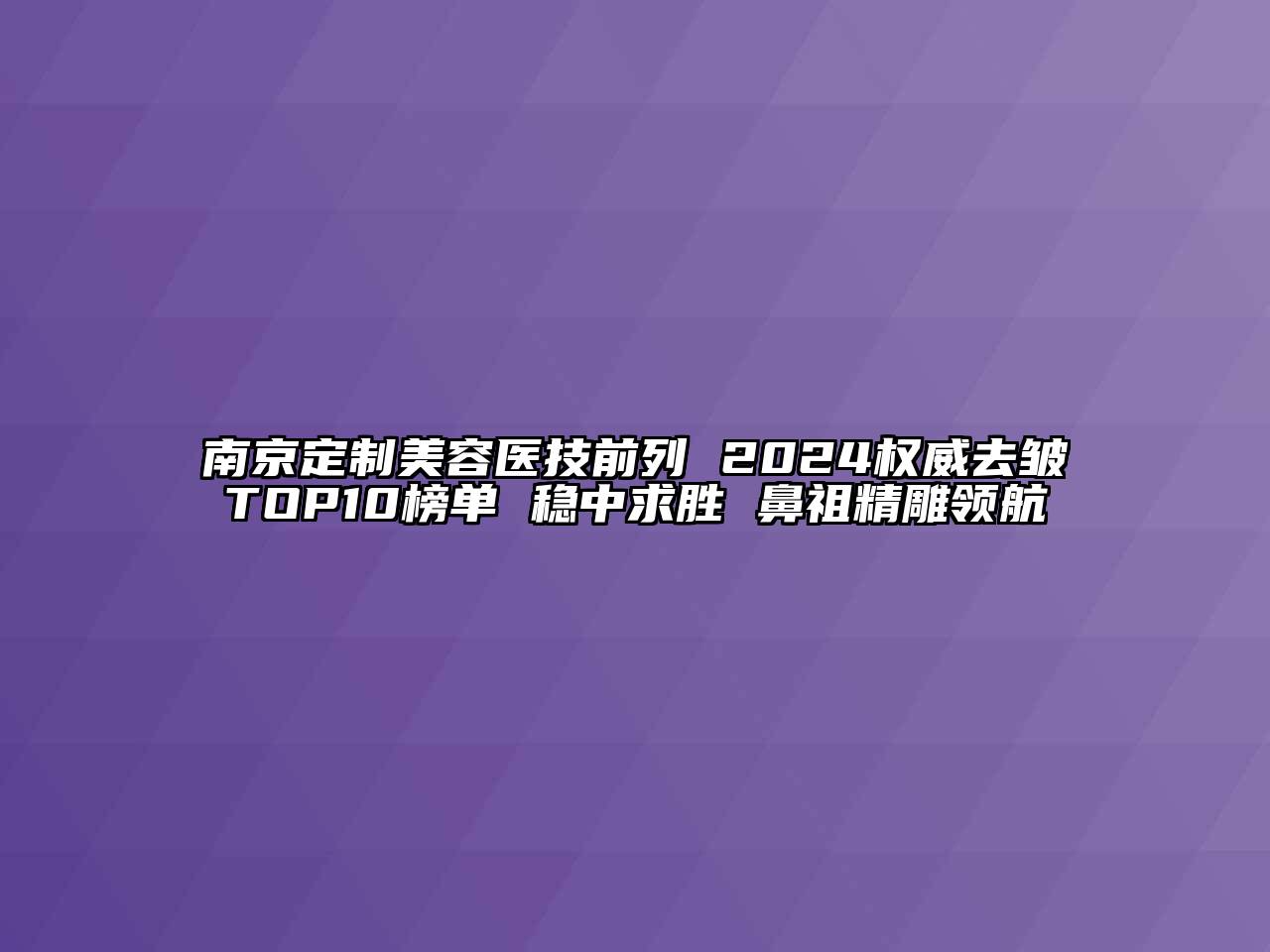 南京定制美容医技前列 2024权威去皱TOP10榜单 稳中求胜 鼻祖精雕领航