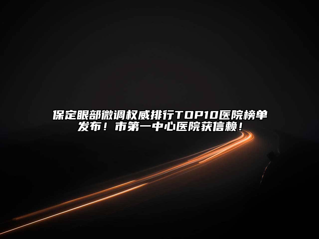 保定眼部微调权威排行TOP10医院榜单发布！市第一中心医院获信赖！