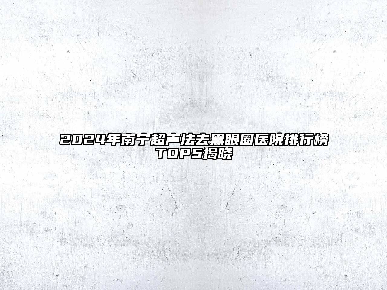 2024年南宁超声法去黑眼圈医院排行榜TOP5揭晓
