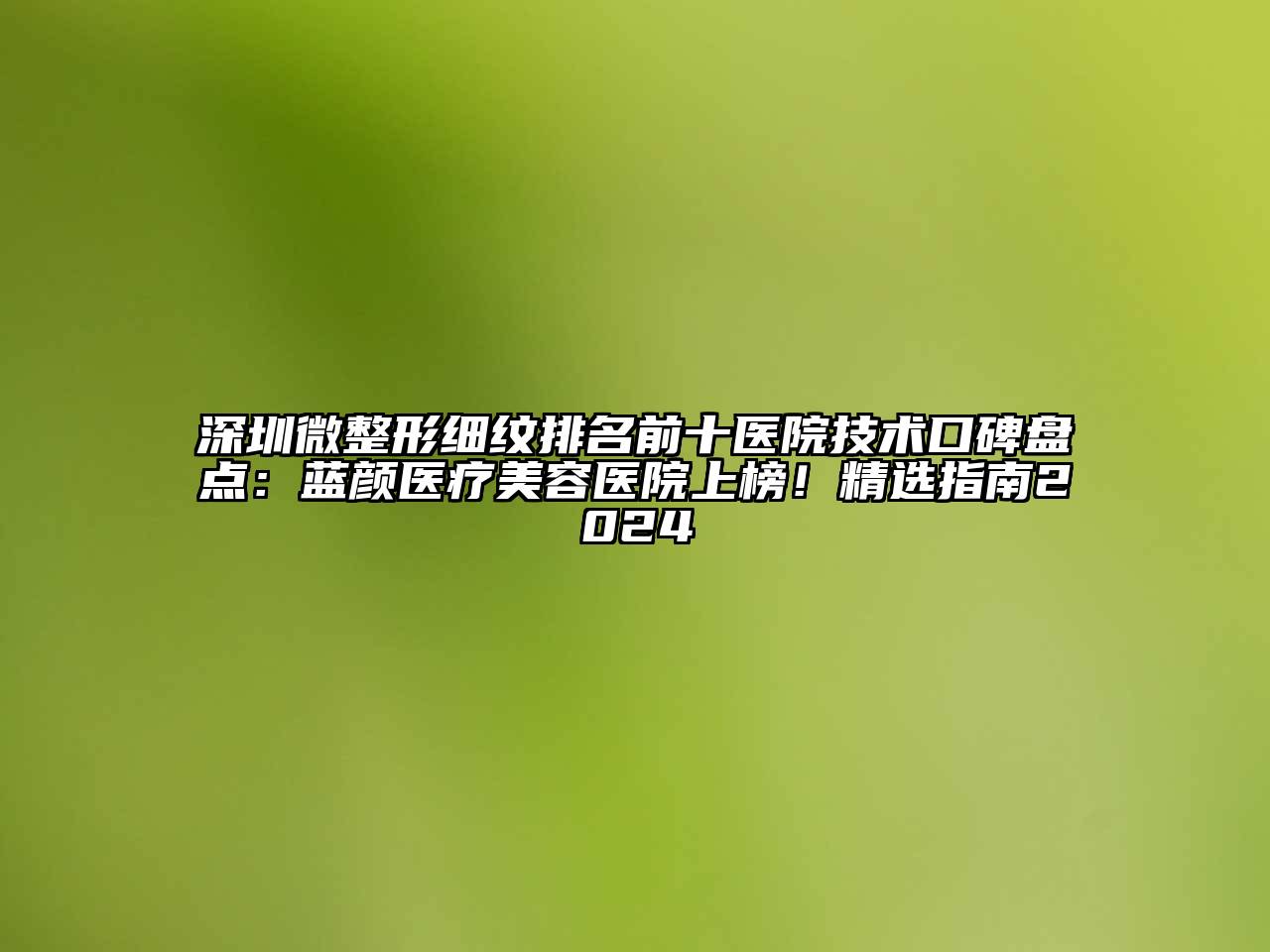 深圳微整形细纹排名前十医院技术口碑盘点：蓝颜医疗美容医院上榜！精选指南2024
