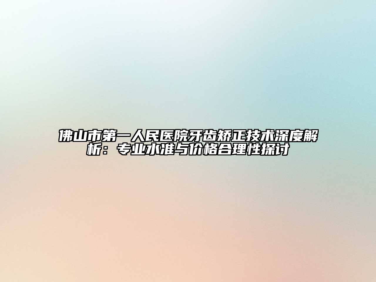 佛山市第一人民医院牙齿矫正技术深度解析：专业水准与价格合理性探讨