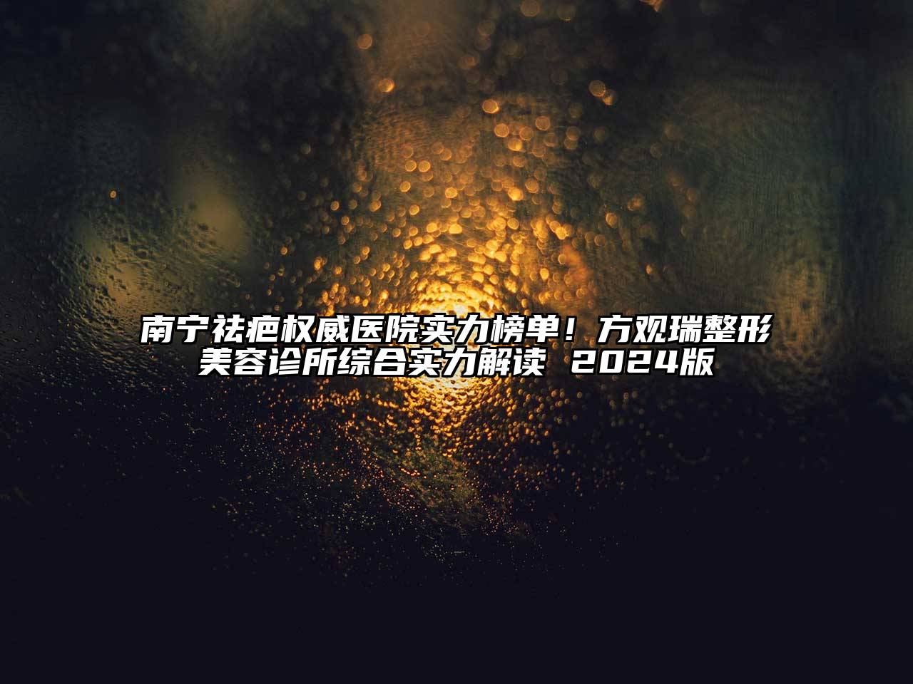 南宁祛疤权威医院实力榜单！方观瑞整形美容诊所综合实力解读 2024版
