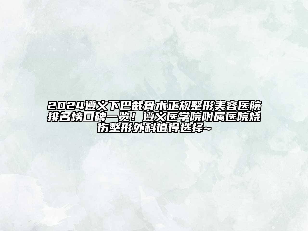 2024遵义下巴截骨术正规整形美容医院排名榜口碑一览！遵义医学院附属医院烧伤整形外科值得选择~