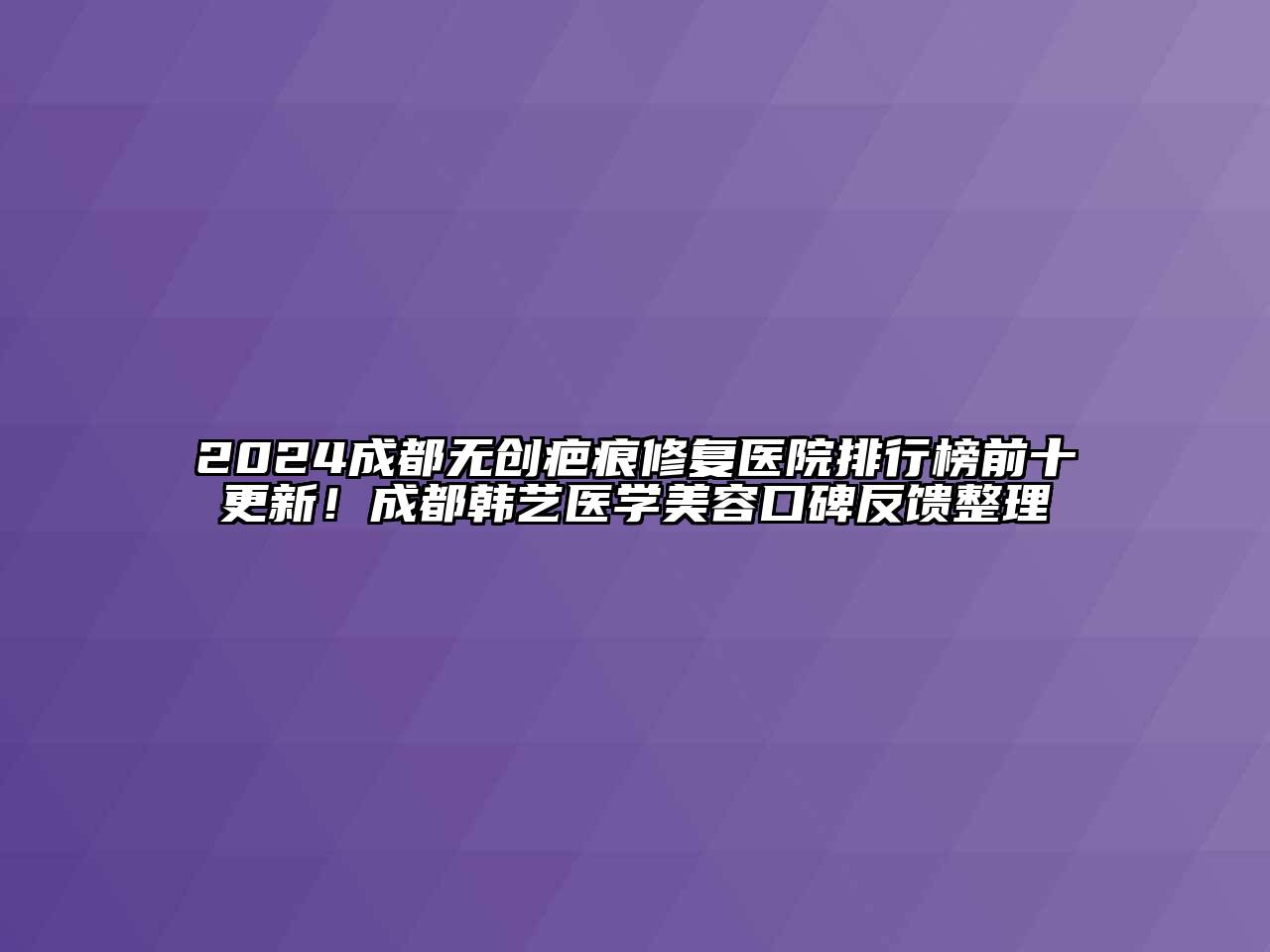 2024成都无创疤痕修复医院排行榜前十更新！成都韩艺医学美容口碑反馈整理