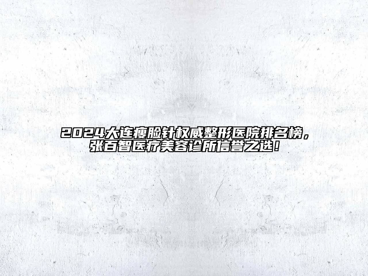 2024大连瘦脸针权威整形医院排名榜，张百智医疗美容诊所信誉之选！