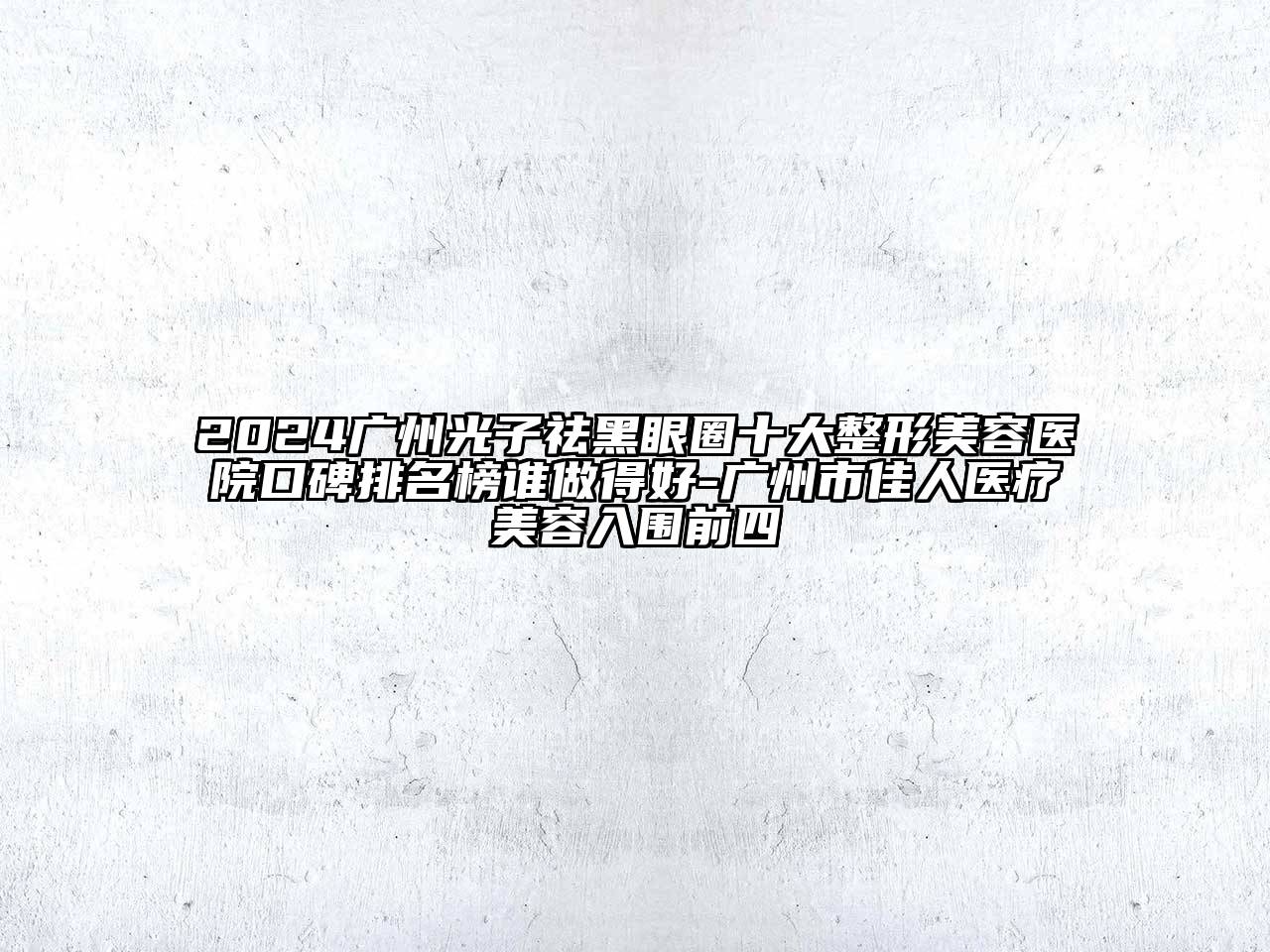 2024广州光子祛黑眼圈十大整形美容医院口碑排名榜谁做得好-广州市佳人医疗美容入围前四