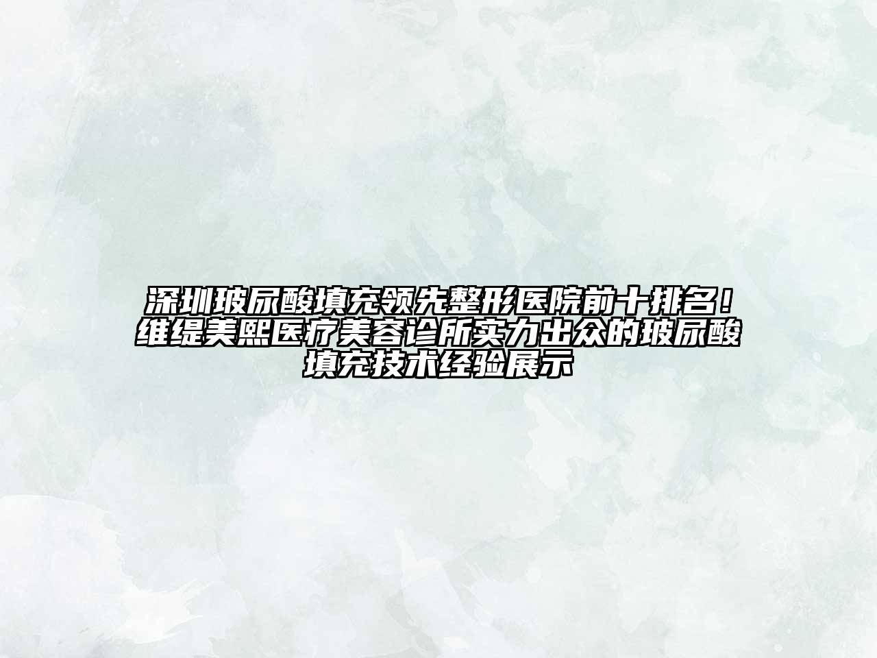 深圳玻尿酸填充领先整形医院前十排名！维缇美熙医疗美容诊所实力出众的玻尿酸填充技术经验展示
