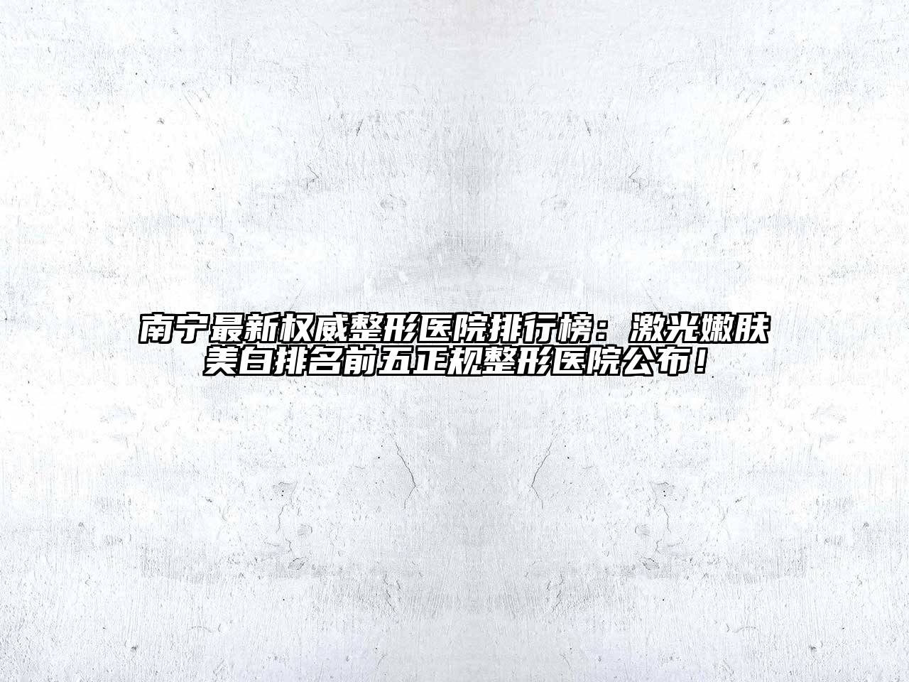 南宁最新权威整形医院排行榜：激光嫩肤美白排名前五正规整形医院公布！